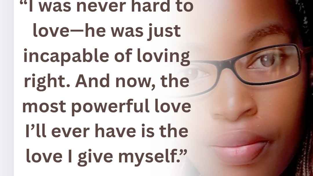 “I was never hard to love—he was just incapable of loving right. And now, the most powerful love I’ll ever have is the love I give myself.”